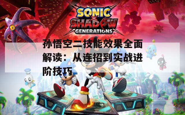 孙悟空二技能效果全面解读：从连招到实战进阶技巧