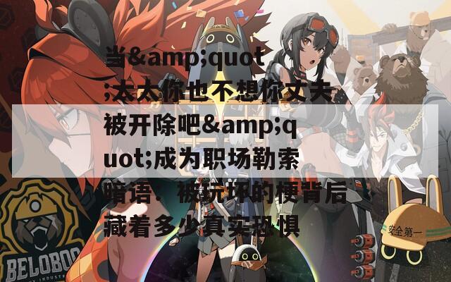 当&quot;太太你也不想你丈夫被开除吧&quot;成为职场勒索暗语：被玩坏的梗背后藏着多少真实恐惧