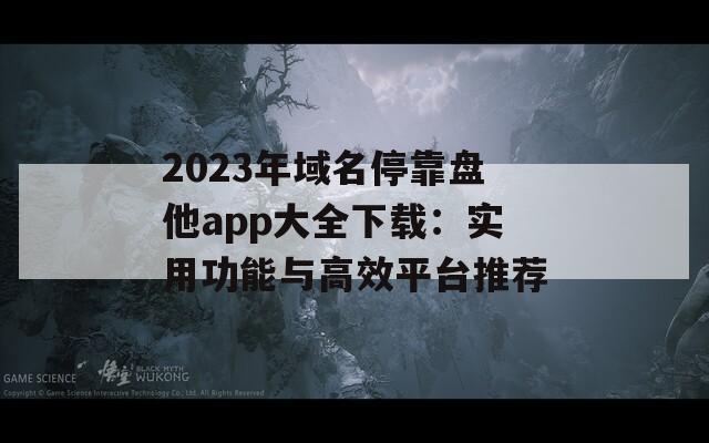 2023年域名停靠盘他app大全下载：实用功能与高效平台推荐