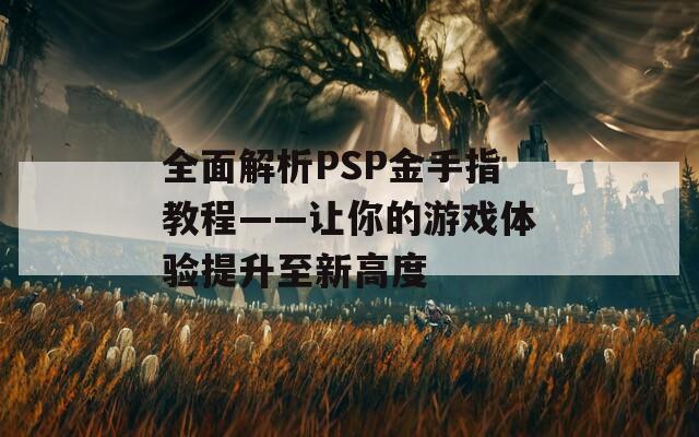 全面解析PSP金手指教程——让你的游戏体验提升至新高度