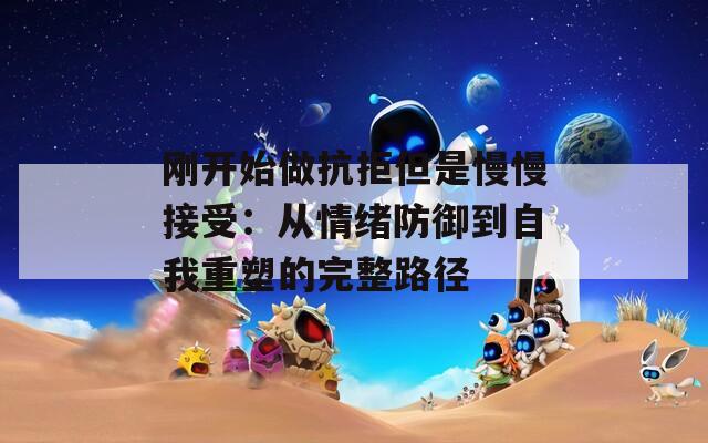 刚开始做抗拒但是慢慢接受：从情绪防御到自我重塑的完整路径
