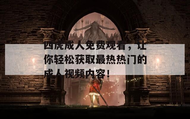 四虎成人免费观看，让你轻松获取最热热门的成人视频内容！