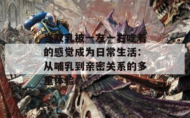 当双乳被一左一右吃着的感觉成为日常生活：从哺乳到亲密关系的多重体验