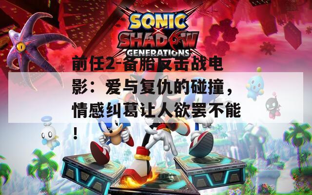 前任2-备胎反击战电影：爱与复仇的碰撞，情感纠葛让人欲罢不能！
