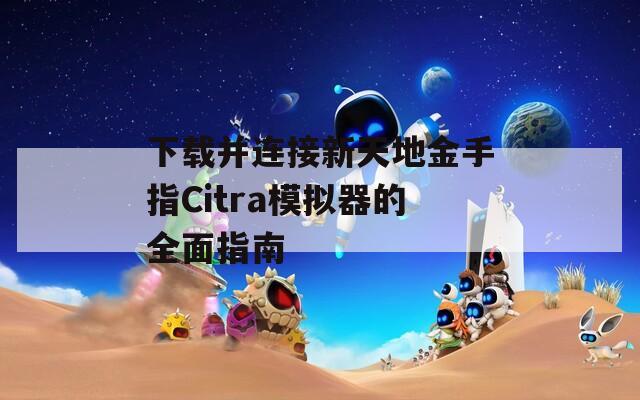 下载并连接新天地金手指Citra模拟器的全面指南