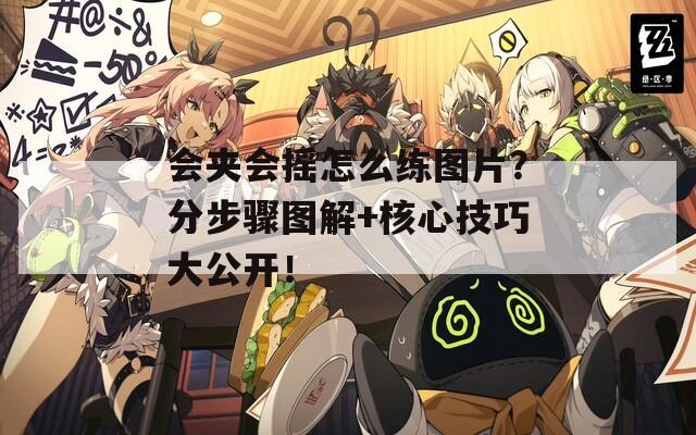 会夹会摇怎么练图片？分步骤图解+核心技巧大公开！