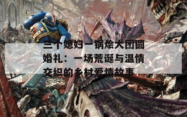 三个媳妇一锅烩大团圆婚礼：一场荒诞与温情交织的乡村爱情故事