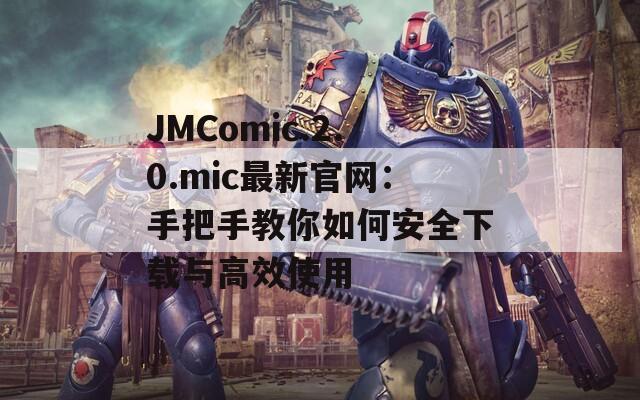 JMComic.2.0.mic最新官网：手把手教你如何安全下载与高效使用