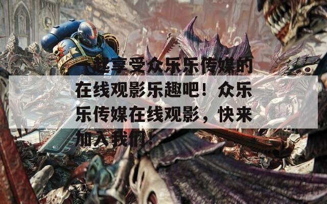 一起享受众乐乐传媒的在线观影乐趣吧！众乐乐传媒在线观影，快来加入我们！