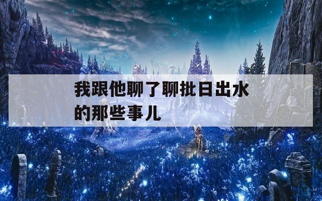 我跟他聊了聊批日出水的那些事儿