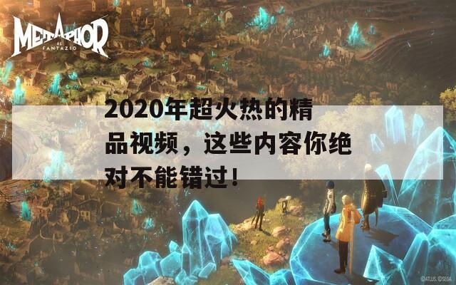 2020年超火热的精品视频，这些内容你绝对不能错过！