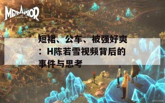 短裙、公车、被强好爽：H陈若雪视频背后的事件与思考
