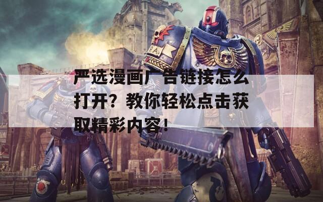 严选漫画广告链接怎么打开？教你轻松点击获取精彩内容！