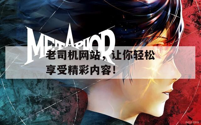 老司机网站，让你轻松享受精彩内容！