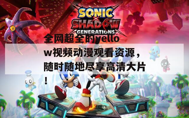 全网超全的yellow视频动漫观看资源，随时随地尽享高清大片！