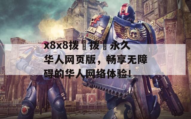 x8x8拨牐拨牐永久华人网页版，畅享无障碍的华人网络体验！