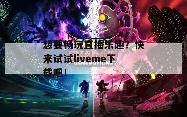 想要畅玩直播乐趣？快来试试liveme下载吧！