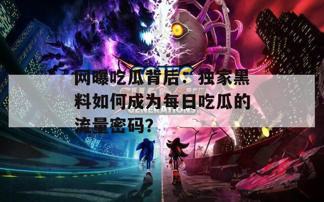 网曝吃瓜背后：独家黑料如何成为每日吃瓜的流量密码？