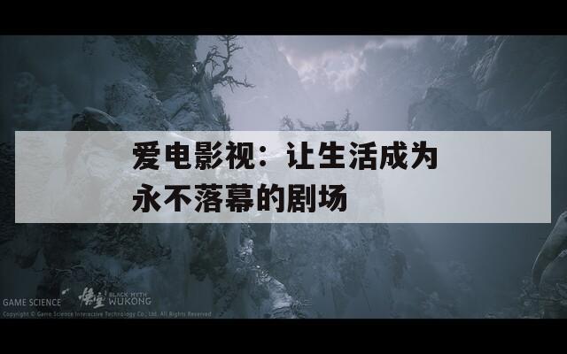 爱电影视：让生活成为永不落幕的剧场