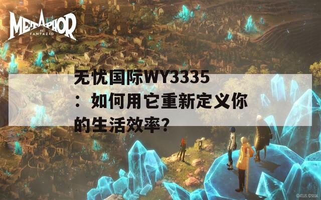 无忧国际WY3335：如何用它重新定义你的生活效率？