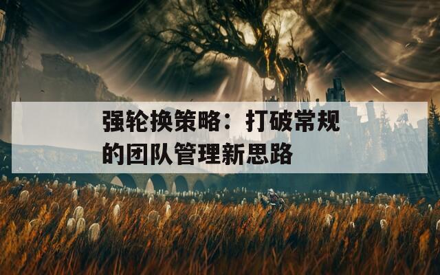 强轮换策略：打破常规的团队管理新思路