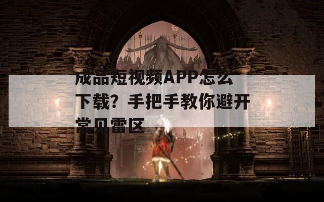 成品短视频APP怎么下载？手把手教你避开常见雷区