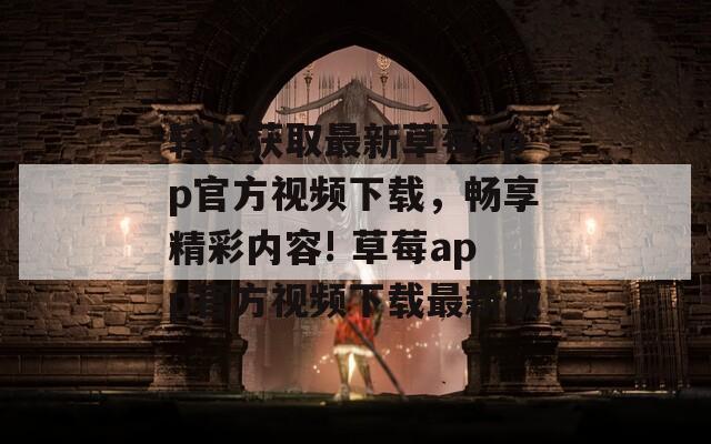 轻松获取最新草莓app官方视频下载，畅享精彩内容! 草莓app官方视频下载最新版