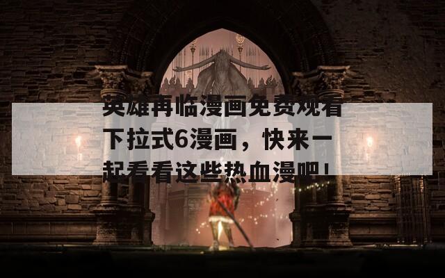 英雄再临漫画免费观看下拉式6漫画，快来一起看看这些热血漫吧！