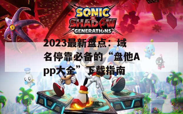 2023最新盘点：域名停靠必备的“盘他App大全”下载指南