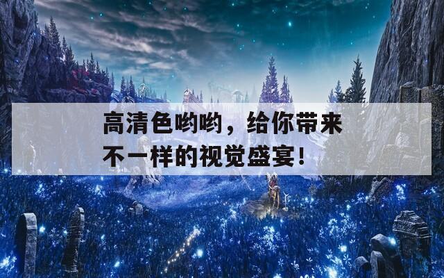 高清色哟哟，给你带来不一样的视觉盛宴！