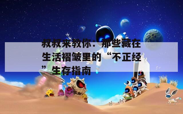 叔叔来教你：那些藏在生活褶皱里的“不正经”生存指南