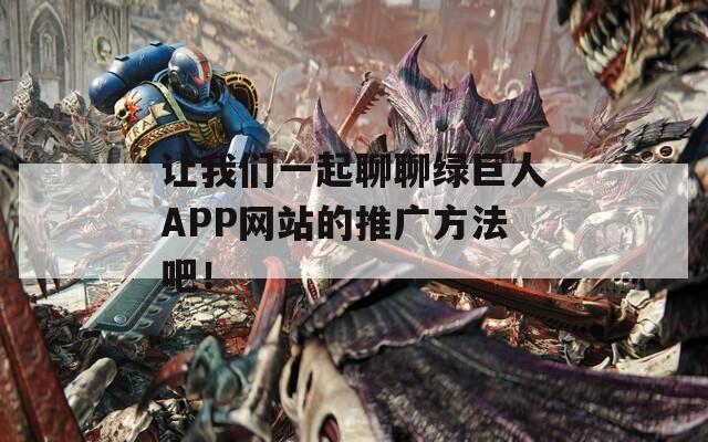 让我们一起聊聊绿巨人APP网站的推广方法吧！