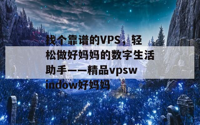 找个靠谱的VPS，轻松做好妈妈的数字生活助手——精品vpswindow好妈妈