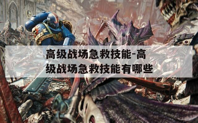 高级战场急救技能-高级战场急救技能有哪些