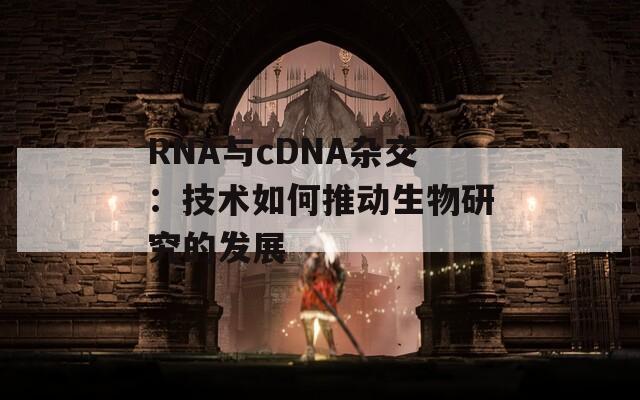 RNA与cDNA杂交：技术如何推动生物研究的发展