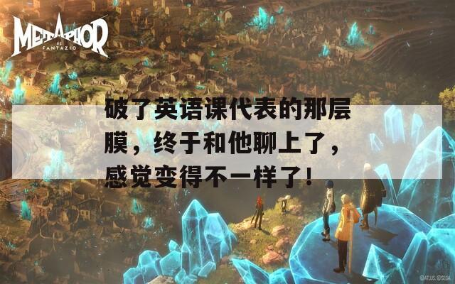 破了英语课代表的那层膜，终于和他聊上了，感觉变得不一样了！