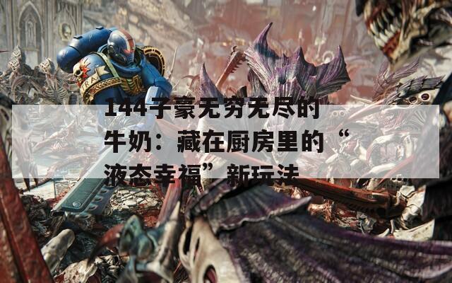 144子豪无穷无尽的牛奶：藏在厨房里的“液态幸福”新玩法
