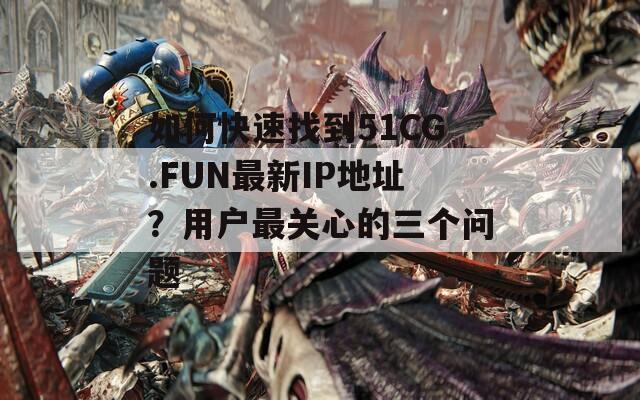 如何快速找到51CG.FUN最新IP地址？用户最关心的三个问题