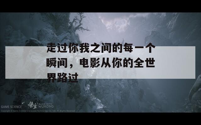 走过你我之间的每一个瞬间，电影从你的全世界路过