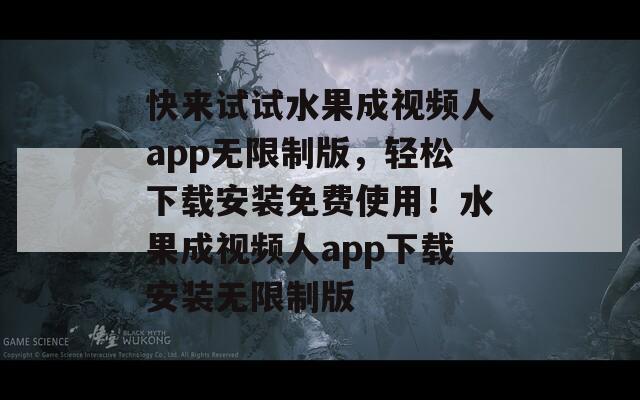快来试试水果成视频人app无限制版，轻松下载安装免费使用！水果成视频人app下载安装无限制版