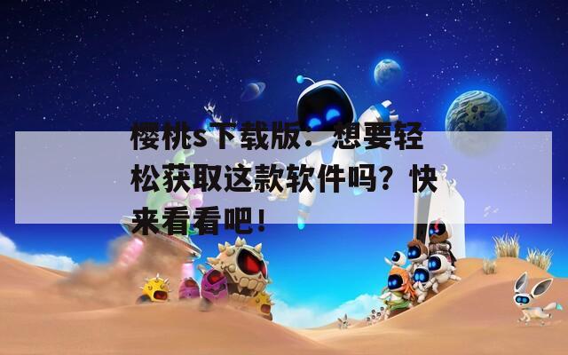 樱桃s下载版：想要轻松获取这款软件吗？快来看看吧！