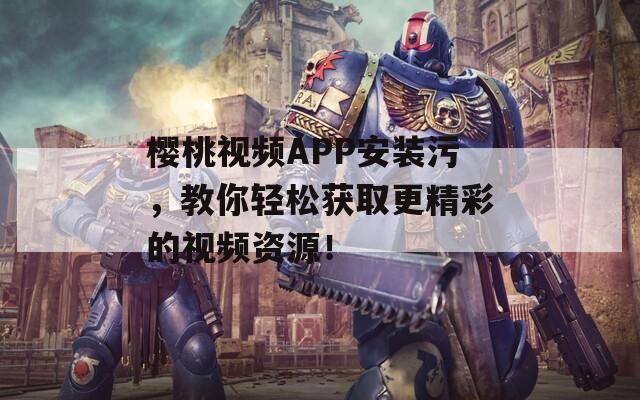 樱桃视频APP安装污，教你轻松获取更精彩的视频资源！