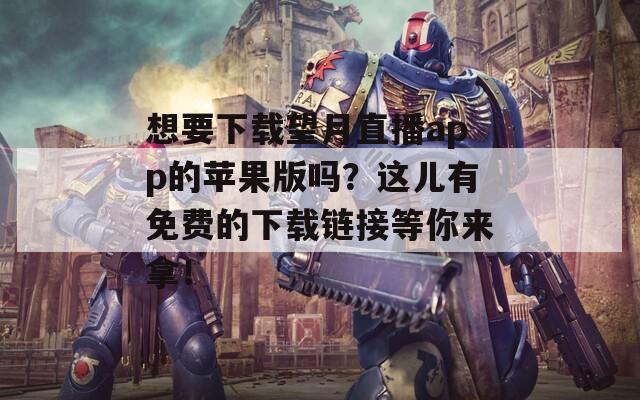 想要下载望月直播app的苹果版吗？这儿有免费的下载链接等你来拿！