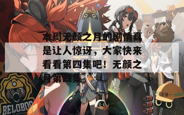 本周无颜之月的剧情真是让人惊讶，大家快来看看第四集吧！无颜之月第四集