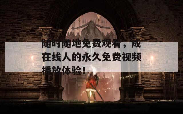 随时随地免费观看，成在线人的永久免费视频播放体验！