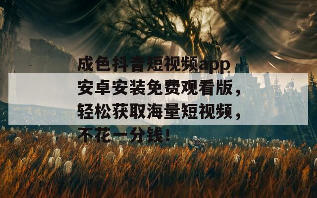 成色抖音短视频app安卓安装免费观看版，轻松获取海量短视频，不花一分钱！