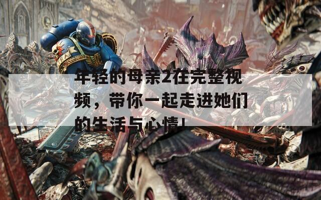 年轻的母亲2在完整视频，带你一起走进她们的生活与心情！
