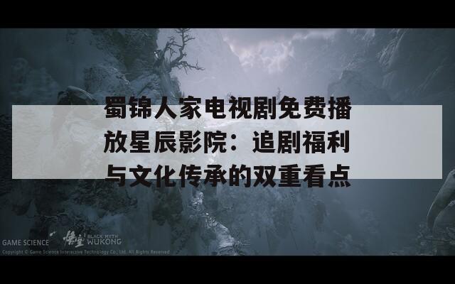 蜀锦人家电视剧免费播放星辰影院：追剧福利与文化传承的双重看点