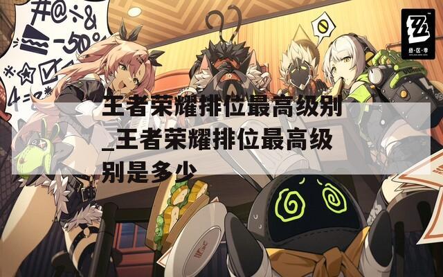 王者荣耀排位最高级别_王者荣耀排位最高级别是多少