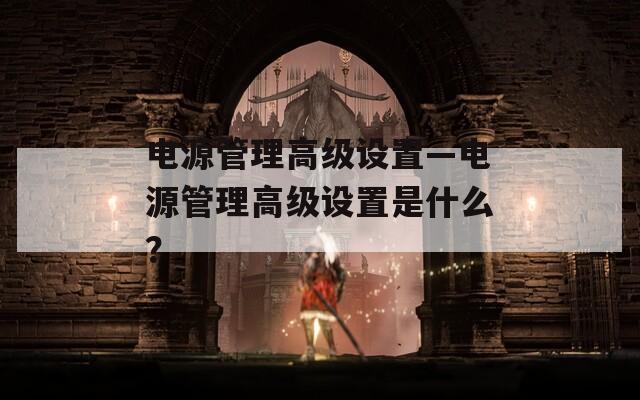电源管理高级设置—电源管理高级设置是什么？